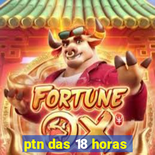 ptn das 18 horas